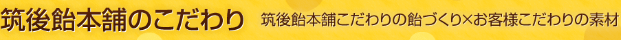 筑後飴本舗のこだわり 筑後飴本舗こだわりの飴づくり×お客様こだわりの素材