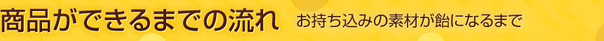 商品ができるまでの流れ お持ち込みの素材が飴になるまで