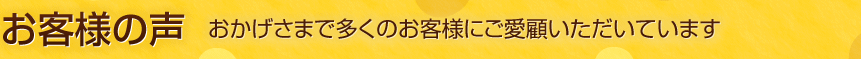 お客様の声 おかげさまで多くのお客様にご愛顧いただいています